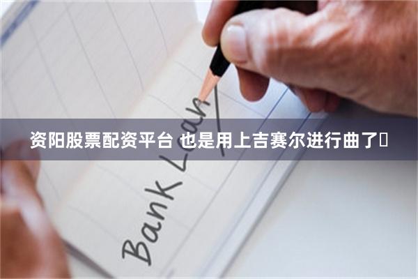 资阳股票配资平台 也是用上吉赛尔进行曲了‍