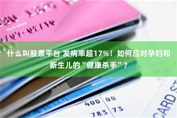 什么叫股票平台 发病率超17%！如何应对孕妇和新生儿的“健康杀手”？