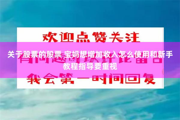 关于股票的股票 宝妈想增加收入怎么使用和新手教程指导要重视