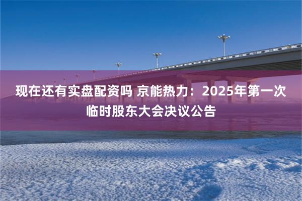 现在还有实盘配资吗 京能热力：2025年第一次临时股东大会决议公告