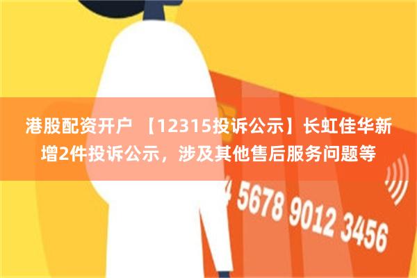 港股配资开户 【12315投诉公示】长虹佳华新增2件投诉公示，涉及其他售后服务问题等