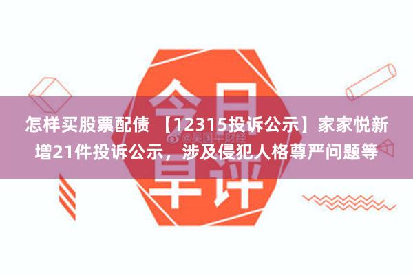 怎样买股票配债 【12315投诉公示】家家悦新增21件投诉公示，涉及侵犯人格尊严问题等