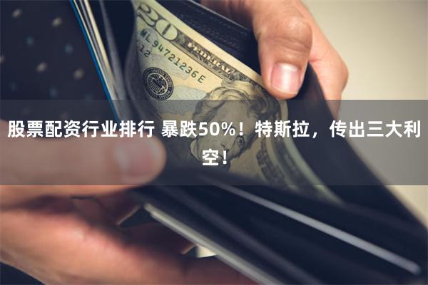 股票配资行业排行 暴跌50%！特斯拉，传出三大利空！