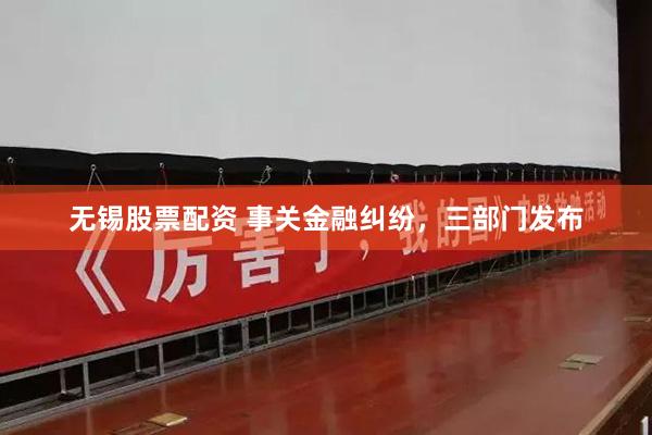 无锡股票配资 事关金融纠纷，三部门发布