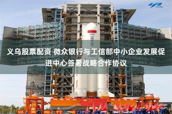 义乌股票配资 微众银行与工信部中小企业发展促进中心签署战略合作协议