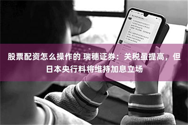 股票配资怎么操作的 瑞穗证券：关税虽提高，但日本央行料将维持加息立场