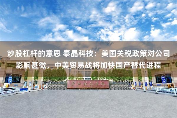 炒股杠杆的意思 泰晶科技：美国关税政策对公司影响甚微，中美贸易战将加快国产替代进程