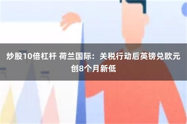 炒股10倍杠杆 荷兰国际：关税行动后英镑兑欧元创8个月新低