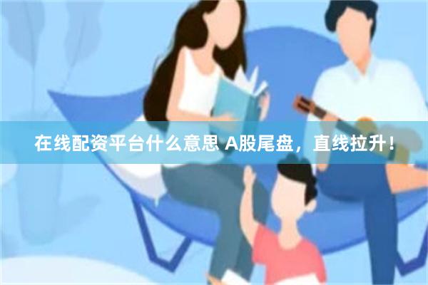 在线配资平台什么意思 A股尾盘，直线拉升！