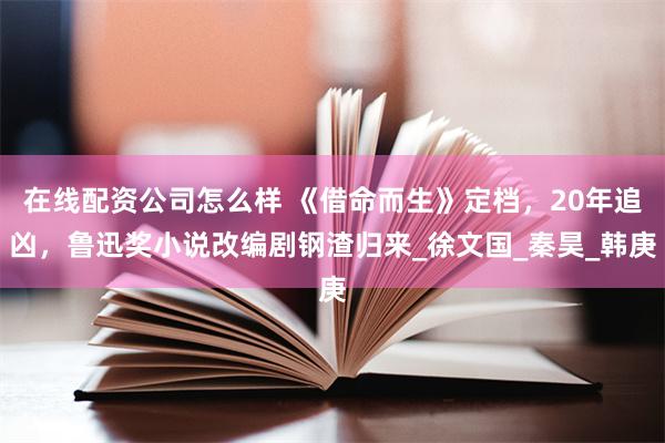 在线配资公司怎么样 《借命而生》定档，20年追凶，鲁迅奖小说改编剧钢渣归来_徐文国_秦昊_韩庚