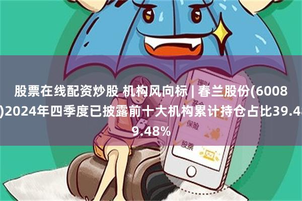 股票在线配资炒股 机构风向标 | 春兰股份(600854)2024年四季度已披露前十大机构累计持仓占比39.48%