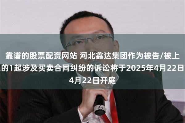 靠谱的股票配资网站 河北鑫达集团作为被告/被上诉人的1起涉及买卖合同纠纷的诉讼将于2025年4月22日开庭