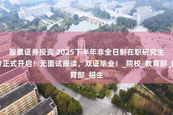 股票证券投资 2025下半年非全日制在职研究生报考正式开启！无面试报读，双证毕业！_院校_教育部_招生