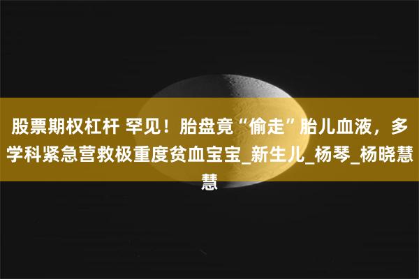 股票期权杠杆 罕见！胎盘竟“偷走”胎儿血液，多学科紧急营救极重度贫血宝宝_新生儿_杨琴_杨晓慧