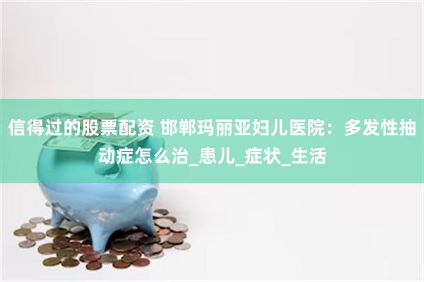 信得过的股票配资 邯郸玛丽亚妇儿医院：多发性抽动症怎么治_患儿_症状_生活