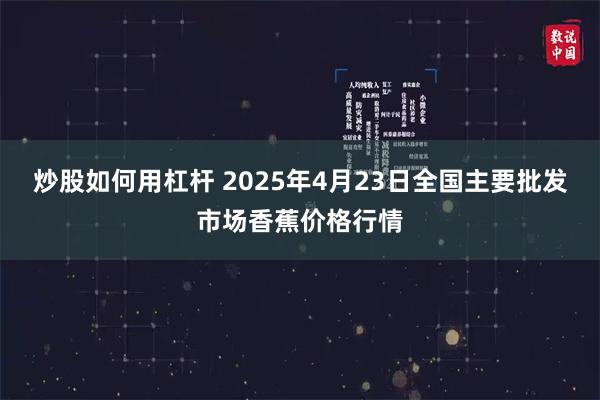 炒股如何用杠杆 2025年4月23日全国主要批发市场香蕉价格行情