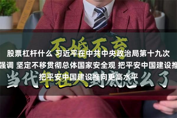 股票杠杆什么 习近平在中共中央政治局第十九次集体学习时强调 坚定不移贯彻总体国家安全观 把平安中国建设推向更高水平
