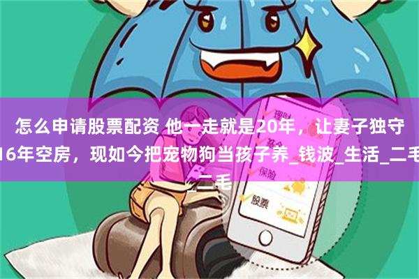 怎么申请股票配资 他一走就是20年，让妻子独守16年空房，现如今把宠物狗当孩子养_钱波_生活_二毛