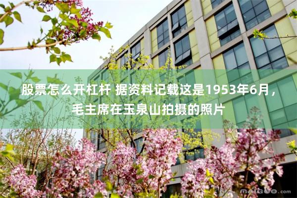 股票怎么开杠杆 据资料记载这是1953年6月，毛主席在玉泉山拍摄的照片