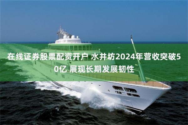 在线证券股票配资开户 水井坊2024年营收突破50亿 展现长期发展韧性