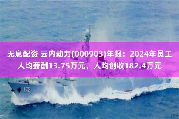 无息配资 云内动力(000903)年报：2024年员工人均薪酬13.75万元，人均创收182.4万元