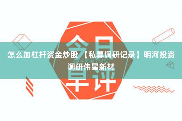 怎么加杠杆资金炒股 【私募调研记录】明河投资调研伟星新材