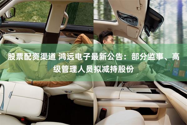 股票配资渠道 鸿远电子最新公告：部分监事、高级管理人员拟减持股份