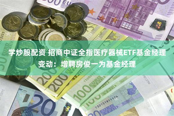 学炒股配资 招商中证全指医疗器械ETF基金经理变动：增聘房俊一为基金经理