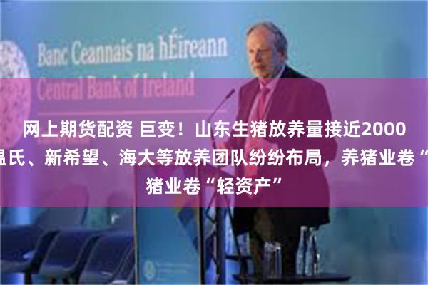 网上期货配资 巨变！山东生猪放养量接近2000万头，温氏、新希望、海大等放养团队纷纷布局，养猪业卷“轻资产”