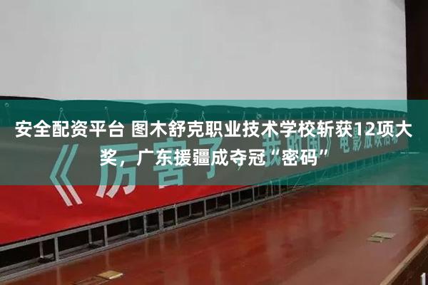 安全配资平台 图木舒克职业技术学校斩获12项大奖，广东援疆成夺冠“密码”