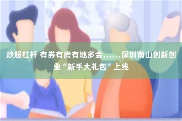 炒股杠杆 有券有房有地多金……深圳南山创新创业“新手大礼包”上线