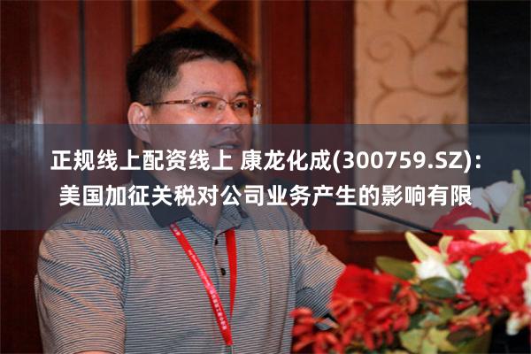 正规线上配资线上 康龙化成(300759.SZ)：美国加征关税对公司业务产生的影响有限