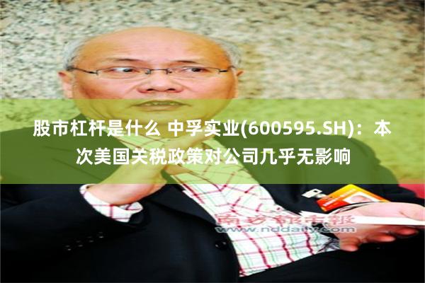 股市杠杆是什么 中孚实业(600595.SH)：本次美国关税政策对公司几乎无影响