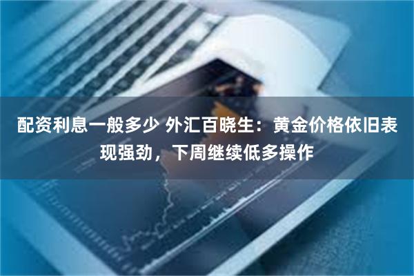 配资利息一般多少 外汇百晓生：黄金价格依旧表现强劲，下周继续低多操作