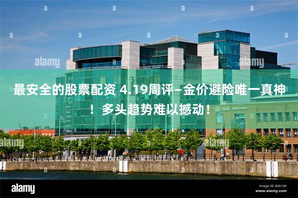 最安全的股票配资 4.19周评—金价避险唯一真神！多头趋势难以撼动！