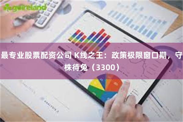 最专业股票配资公司 K线之王：政策极限窗口期，守株待兔（3300）