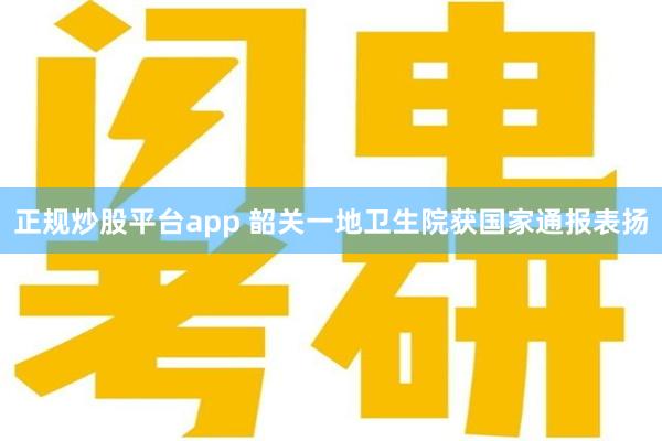 正规炒股平台app 韶关一地卫生院获国家通报表扬