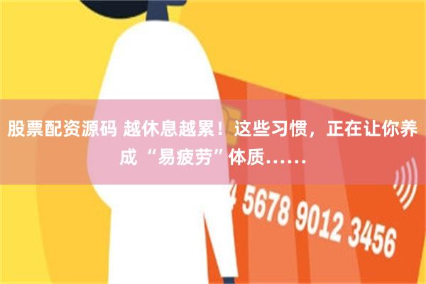 股票配资源码 越休息越累！这些习惯，正在让你养成 “易疲劳”体质……