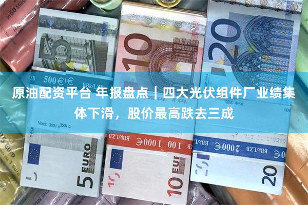 原油配资平台 年报盘点｜四大光伏组件厂业绩集体下滑，股价最高跌去三成