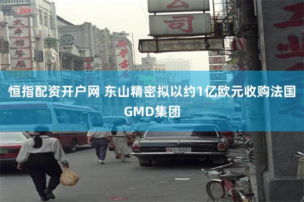 恒指配资开户网 东山精密拟以约1亿欧元收购法国GMD集团