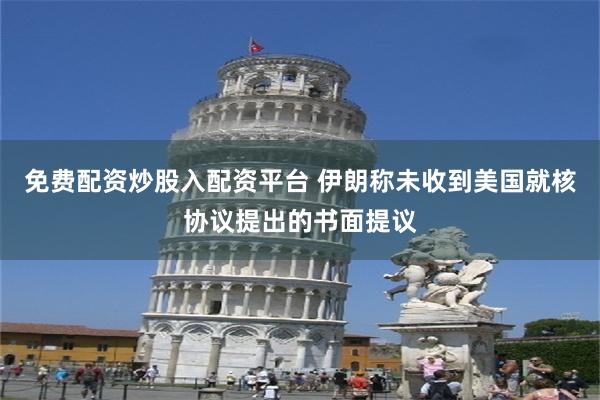 免费配资炒股入配资平台 伊朗称未收到美国就核协议提出的书面提议