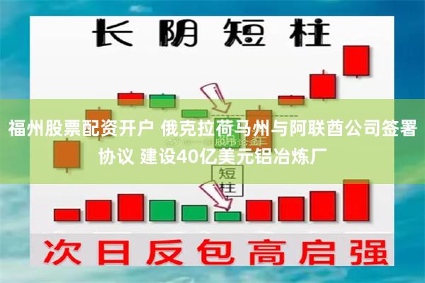 福州股票配资开户 俄克拉荷马州与阿联酋公司签署协议 建设40亿美元铝冶炼厂