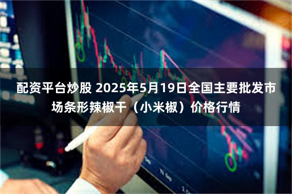 配资平台炒股 2025年5月19日全国主要批发市场条形辣椒干（小米椒）价格行情