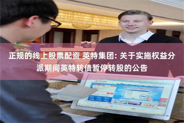正规的线上股票配资 英特集团: 关于实施权益分派期间英特转债暂停转股的公告