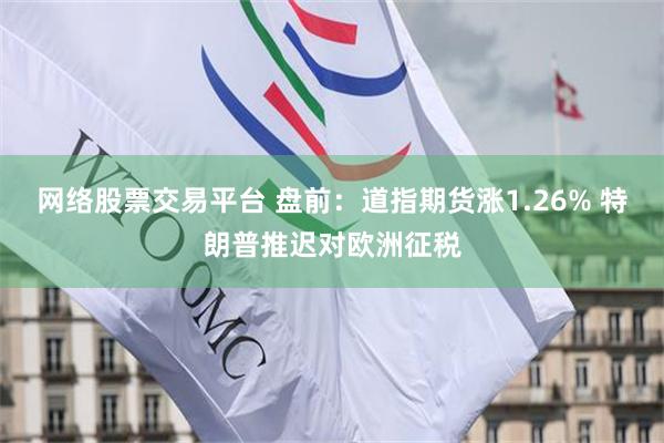 网络股票交易平台 盘前：道指期货涨1.26% 特朗普推迟对欧洲征税