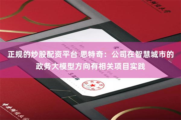 正规的炒股配资平台 思特奇：公司在智慧城市的政务大模型方向有相关项目实践
