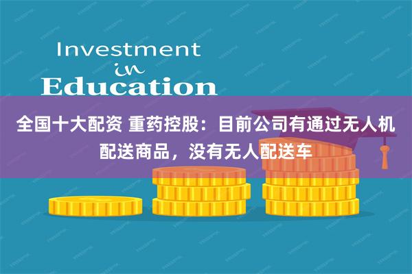 全国十大配资 重药控股：目前公司有通过无人机配送商品，没有无人配送车