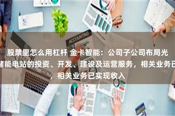 股票里怎么用杠杆 金卡智能：公司子公司布局光伏发电与储能电站的投资、开发、建设及运营服务，相关业务已实现收入