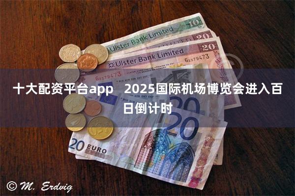 十大配资平台app   2025国际机场博览会进入百日倒计时