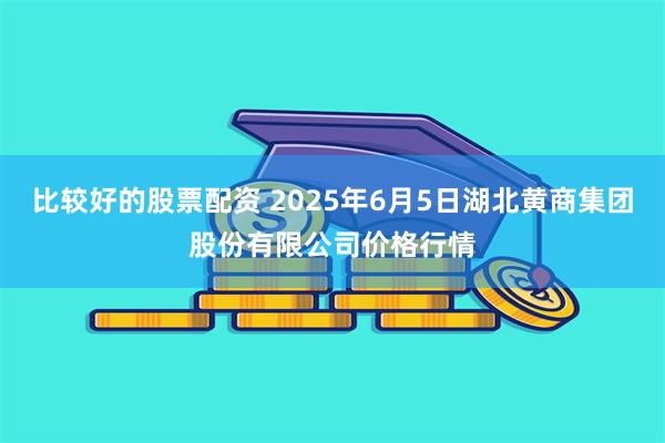 比较好的股票配资 2025年6月5日湖北黄商集团股份有限公司价格行情